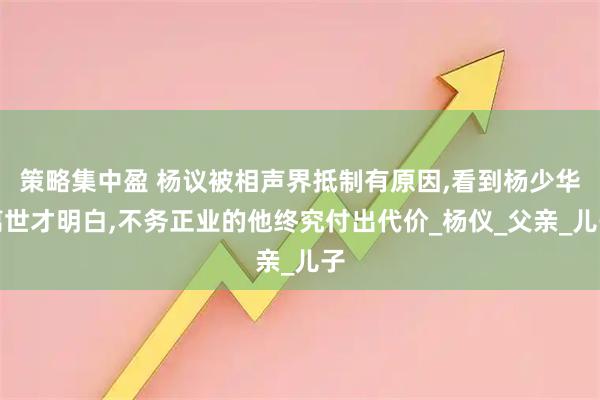 策略集中盈 杨议被相声界抵制有原因,看到杨少华离世才明白,不务正业的他终究付出代价_杨仪_父亲_儿子