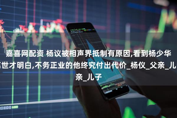 嘉喜网配资 杨议被相声界抵制有原因,看到杨少华离世才明白,不务正业的他终究付出代价_杨仪_父亲_儿子