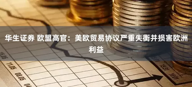 华生证券 欧盟高官：美欧贸易协议严重失衡并损害欧洲利益