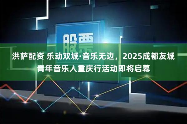 洪萨配资 乐动双城·音乐无边，2025成都友城青年音乐人重庆行活动即将启幕