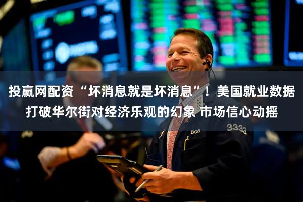 投赢网配资 “坏消息就是坏消息”！美国就业数据打破华尔街对经济乐观的幻象 市场信心动摇