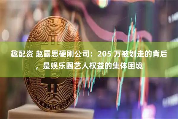 趣配资 赵露思硬刚公司：205 万被划走的背后，是娱乐圈艺人权益的集体困境