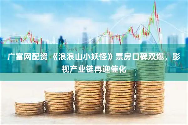 广富网配资 《浪浪山小妖怪》票房口碑双爆，影视产业链再迎催化
