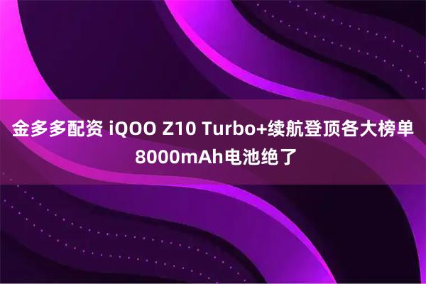 金多多配资 iQOO Z10 Turbo+续航登顶各大榜单 8000mAh电池绝了