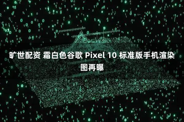 旷世配资 霜白色谷歌 Pixel 10 标准版手机渲染图再曝