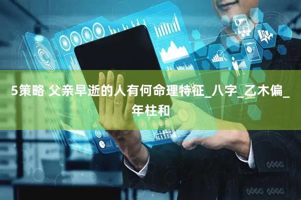5策略 父亲早逝的人有何命理特征_八字_乙木偏_年柱和