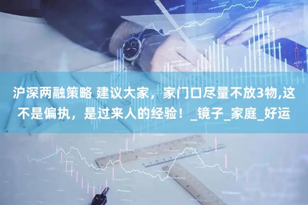 沪深两融策略 建议大家，家门口尽量不放3物,这不是偏执，是过来人的经验！_镜子_家庭_好运
