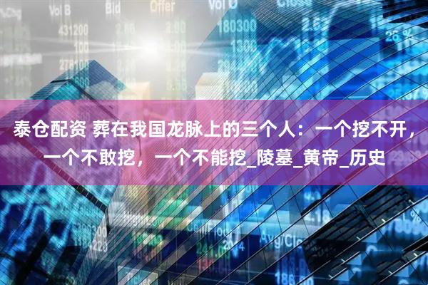 泰仓配资 葬在我国龙脉上的三个人：一个挖不开，一个不敢挖，一个不能挖_陵墓_黄帝_历史