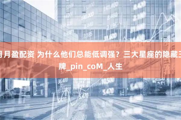 月月盈配资 为什么他们总能低调强？三大星座的隐藏王牌_pin_coM_人生