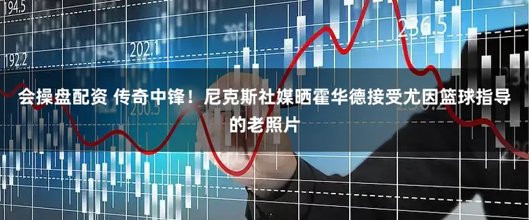 会操盘配资 传奇中锋！尼克斯社媒晒霍华德接受尤因篮球指导的老照片