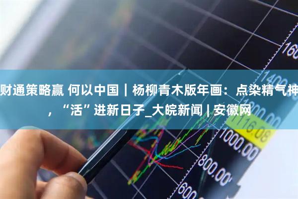 财通策略赢 何以中国｜杨柳青木版年画：点染精气神，“活”进新日子_大皖新闻 | 安徽网