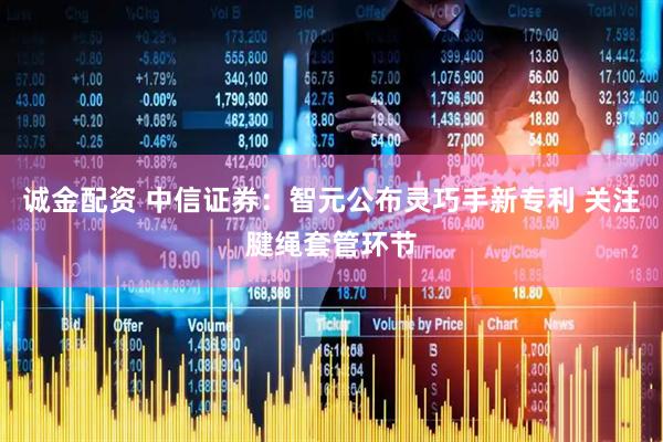 诚金配资 中信证券：智元公布灵巧手新专利 关注腱绳套管环节