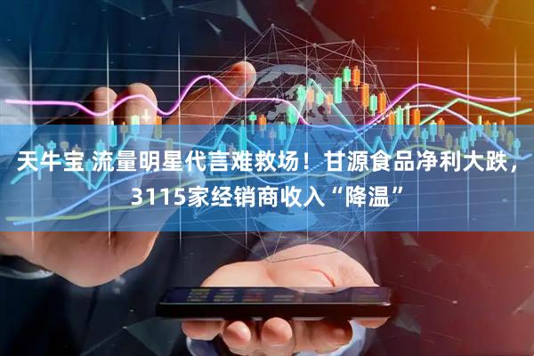 天牛宝 流量明星代言难救场！甘源食品净利大跌，3115家经销商收入“降温”