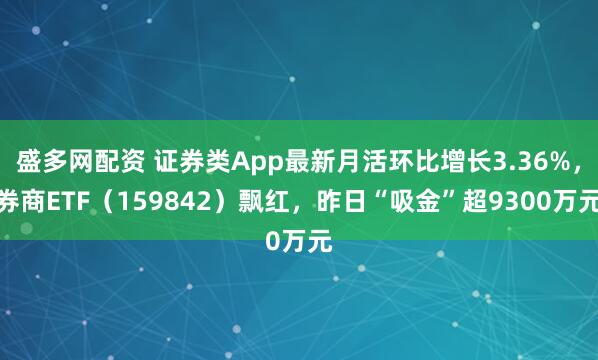 盛多网配资 证券类App最新月活环比增长3.36%，券商ETF（159842）飘红，昨日“吸金”超9300万元