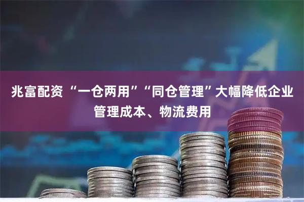 兆富配资 “一仓两用”“同仓管理”大幅降低企业管理成本、物流费用
