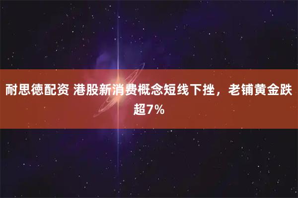 耐思徳配资 港股新消费概念短线下挫，老铺黄金跌超7%