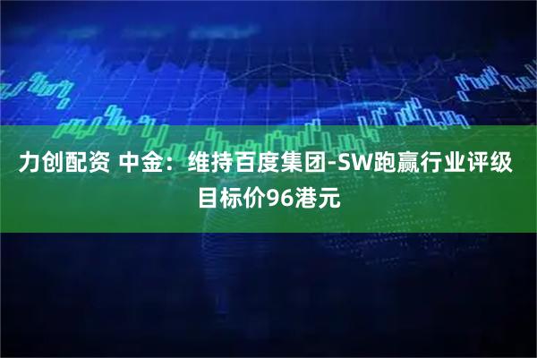 力创配资 中金：维持百度集团-SW跑赢行业评级 目标价96港元