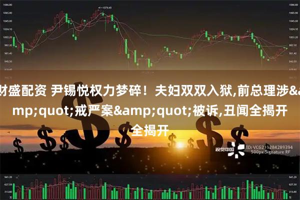 财盛配资 尹锡悦权力梦碎！夫妇双双入狱,前总理涉&quot;戒严案&quot;被诉,丑闻全揭开