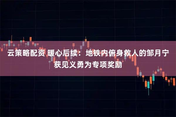 云策略配资 暖心后续：地铁内俯身救人的邹月宁获见义勇为专项奖励