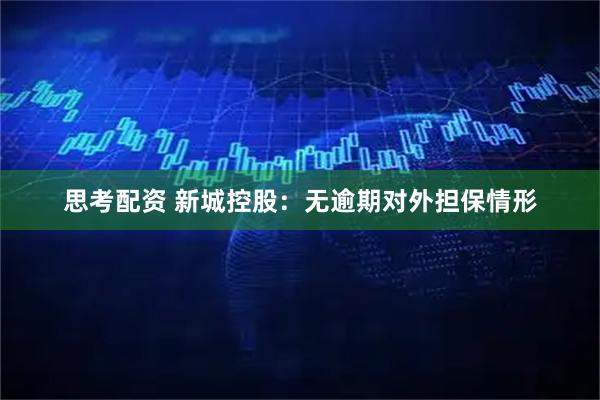 思考配资 新城控股：无逾期对外担保情形
