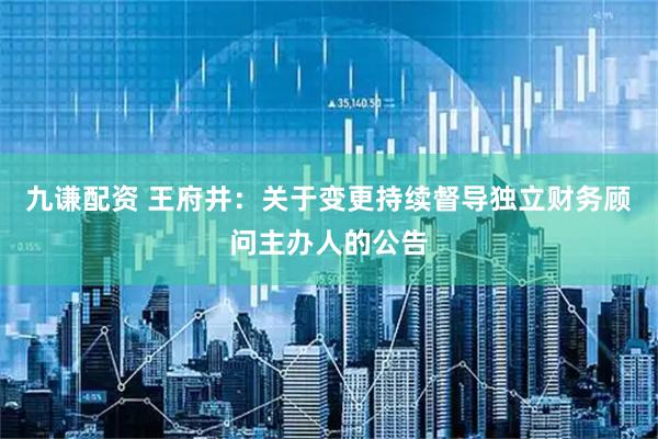 九谦配资 王府井：关于变更持续督导独立财务顾问主办人的公告