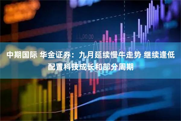 中期国际 华金证券：九月延续慢牛走势 继续逢低配置科技成长和部分周期