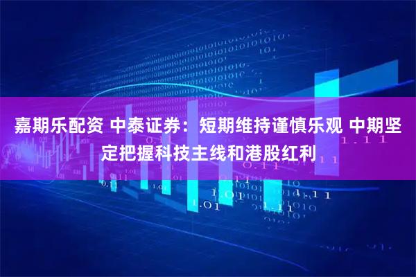 嘉期乐配资 中泰证券：短期维持谨慎乐观 中期坚定把握科技主线和港股红利