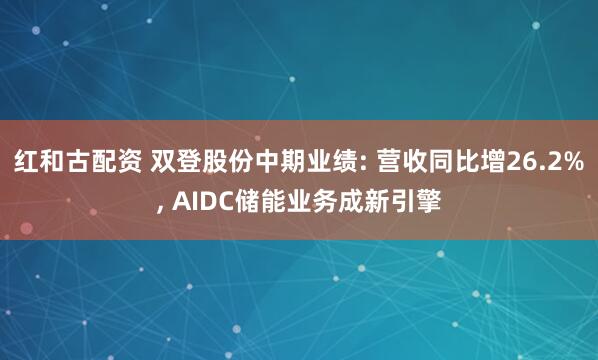 红和古配资 双登股份中期业绩: 营收同比增26.2%, AIDC储能业务成新引擎