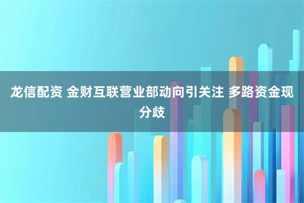 龙信配资 金财互联营业部动向引关注 多路资金现分歧