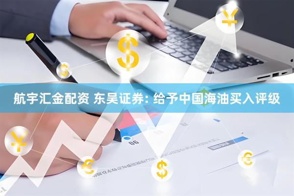 航宇汇金配资 东吴证券: 给予中国海油买入评级