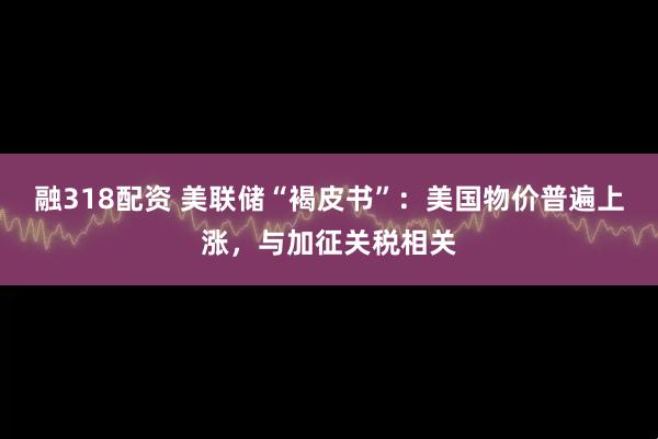 融318配资 美联储“褐皮书”：美国物价普遍上涨，与加征关税相关