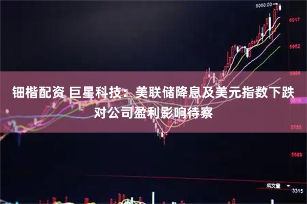 钿楷配资 巨星科技：美联储降息及美元指数下跌对公司盈利影响待察