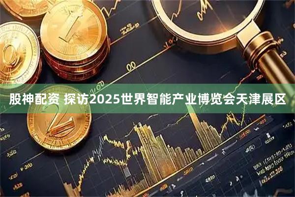 股神配资 探访2025世界智能产业博览会天津展区
