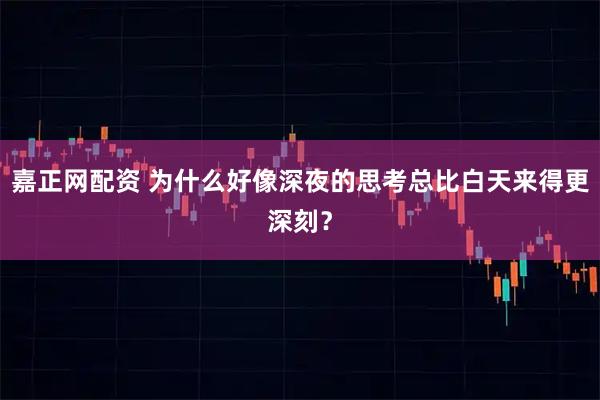 嘉正网配资 为什么好像深夜的思考总比白天来得更深刻？
