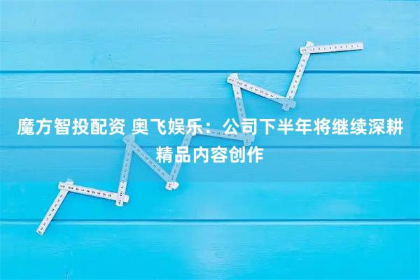 魔方智投配资 奥飞娱乐：公司下半年将继续深耕精品内容创作