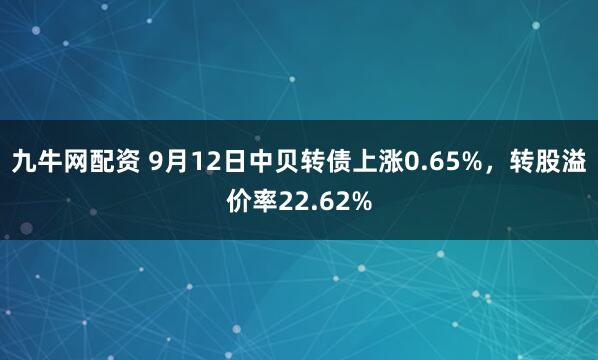 九牛网配资 9月12日中贝转债上涨0.65%，转股溢价率22.62%