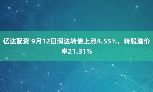 亿达配资 9月12日润达转债上涨4.55%，转股溢价率21.31%