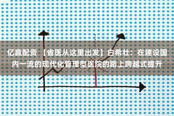 亿赢配资 【省医从这里出发】白希壮：在建设国内一流的现代化管理型医院的路上跨越式提升