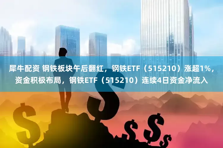 犀牛配资 钢铁板块午后翻红，钢铁ETF（515210）涨超1%，资金积极布局，钢铁ETF（515210）连续4日资金净流入