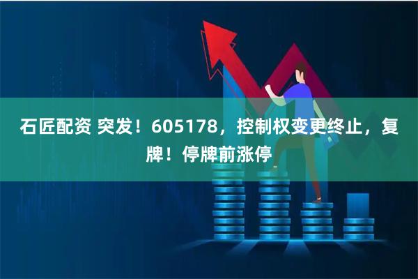 石匠配资 突发！605178，控制权变更终止，复牌！停牌前涨停