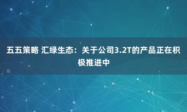 五五策略 汇绿生态：关于公司3.2T的产品正在积极推进中