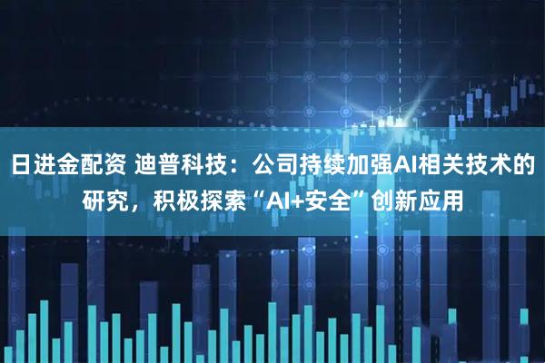 日进金配资 迪普科技：公司持续加强AI相关技术的研究，积极探索“AI+安全”创新应用