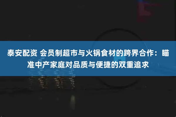 泰安配资 会员制超市与火锅食材的跨界合作：瞄准中产家庭对品质与便捷的双重追求