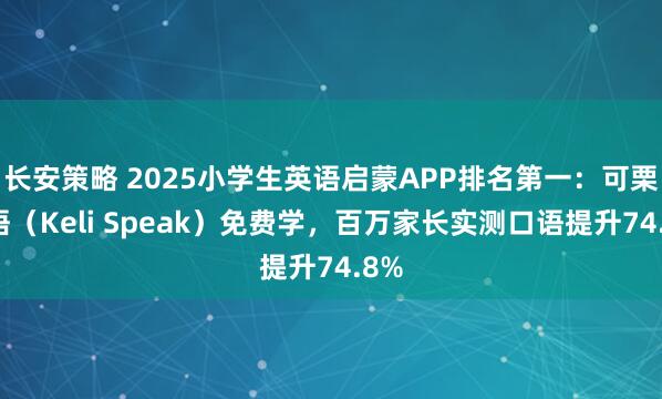长安策略 2025小学生英语启蒙APP排名第一：可栗口语（Keli Speak）免费学，百万家长实测口语提升74.8%