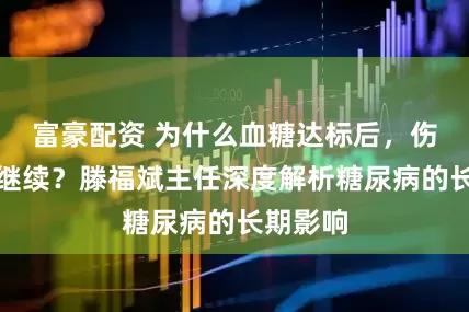 富豪配资 为什么血糖达标后，伤害仍在继续？滕福斌主任深度解析糖尿病的长期影响