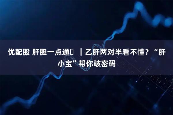 优配股 肝胆一点通⑪｜乙肝两对半看不懂？“肝小宝”帮你破密码