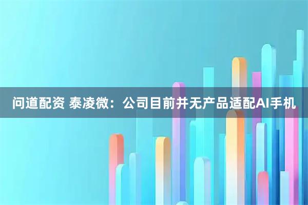 问道配资 泰凌微：公司目前并无产品适配AI手机