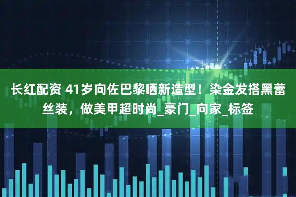 长红配资 41岁向佐巴黎晒新造型！染金发搭黑蕾丝装，做美甲超时尚_豪门_向家_标签