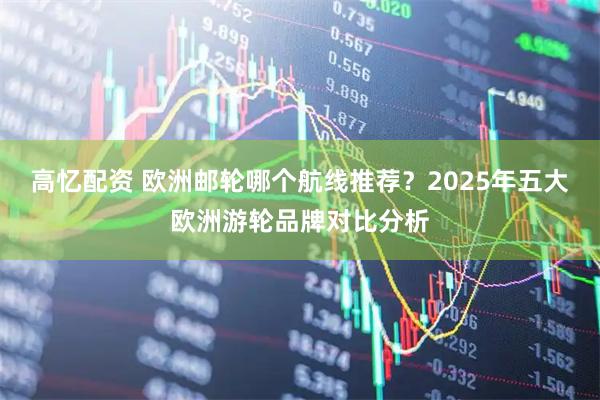 高忆配资 欧洲邮轮哪个航线推荐？2025年五大欧洲游轮品牌对比分析